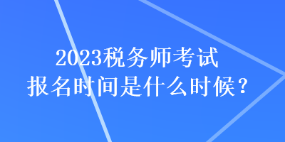 2023税务师考试报名时间是什么时候？