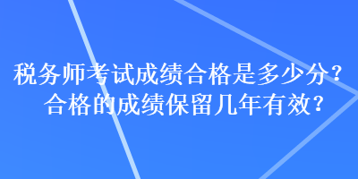 税务师考试成绩合格是多少分？合格的成绩保留几年有效？