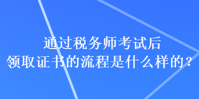 通过税务师考试后领取证书的流程是什么样的？