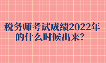 税务师考试成绩2022年的什么时候出来？