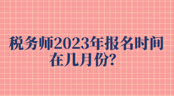 税务师2023年报名时间在几月份？