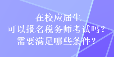 在校应届生可以报名税务师考试吗？需要满足哪些条件？