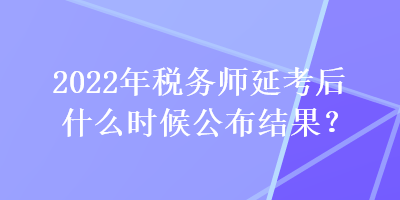 2022年税务师延考后什么时候公布结果？