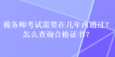 税务师考试需要在几年内通过？怎么查询合格证书？