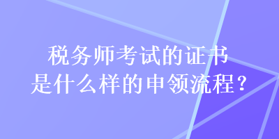 税务师考试的证书是什么样的申领流程？