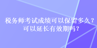 税务师考试成绩可以保留多久？可以延长有效期吗？