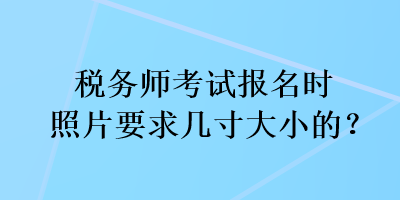 税务师考试报名时照片要求几寸大小的？