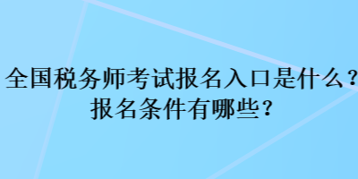 全国税务师考试报名入口是什么？报名条件有哪些？