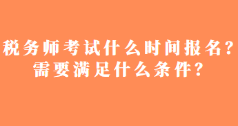 税务师考试什么时间报名？需要满足什么条件？