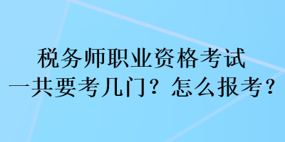 税务师职业资格考试一共要考几门？怎么报考？