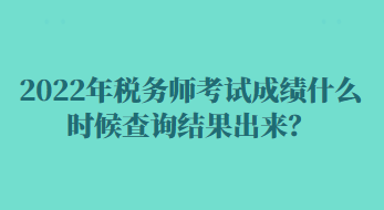 2022年税务师考试成绩什么时候查询结果出来？