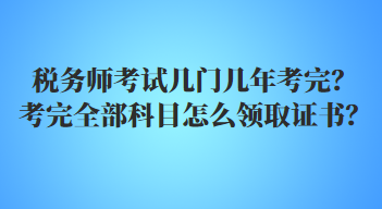 税务师考试几门几年考完？考完全部科目怎么领取证书？