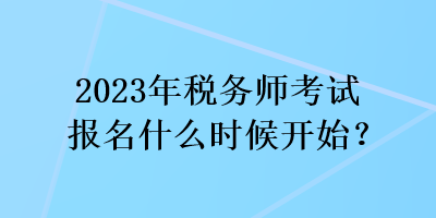 2023年税务师考试报名什么时候开始？