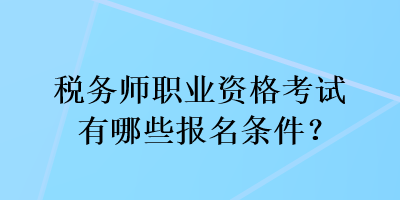 税务师职业资格考试有哪些报名条件？