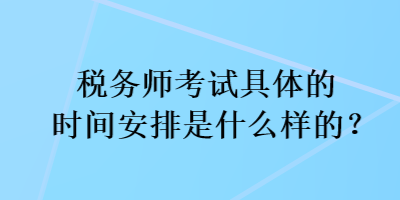 税务师考试具体的时间安排是什么样的？