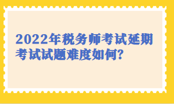 2022税务师延期考试试题难度