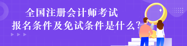 全国注册会计师考试报名条件及免试条件是什么？