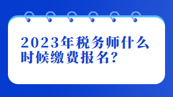 2023年税务师什么时候缴费报名？