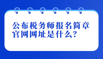 公布税务师报名简章官网网址是什么？