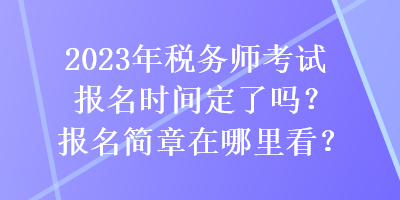 2023年税务师考试报名时间定了吗？报名简章在哪里看？