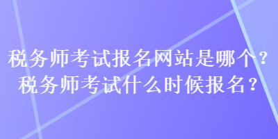 税务师考试报名网站是哪个？税务师考试什么时候报名？