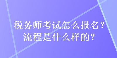 税务师考试怎么报名？流程是什么样的？