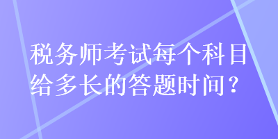 税务师考试每个科目给多长的答题时间？