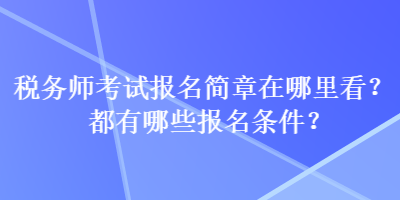 税务师考试报名简章在哪里看？都有哪些报名条件？