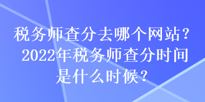 税务师查分去哪个网站？2022年税务师查分时间是什么时候？