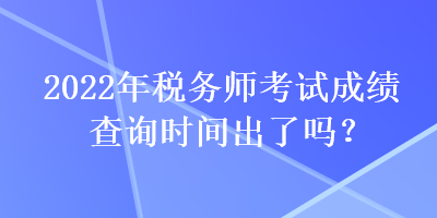 2022年税务师考试成绩查询时间出了吗？