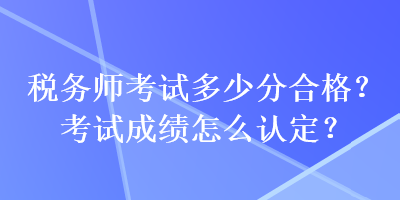 税务师考试多少分合格？考试成绩怎么认定？