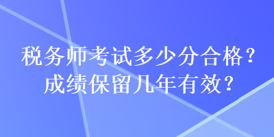 税务师考试多少分合格？成绩保留几年有效？