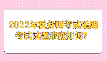 2022年税务师考试延期考试试题难度如何？