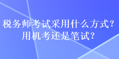 税务师考试采用什么方式？用机考还是笔试？