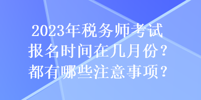 2023年税务师考试报名时间在几月份？都有哪些注意事项？