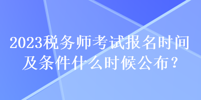 2023税务师考试报名时间及条件什么时候公布？