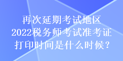 再次延期考试地区2022税务师考试准考证打印时间是什么时候？