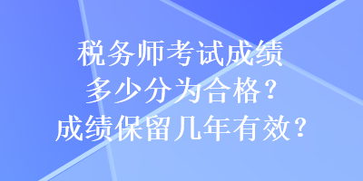 税务师考试成绩多少分为合格？成绩保留几年有效？