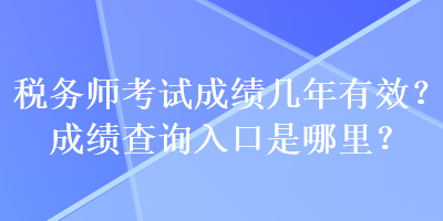 税务师考试成绩几年有效？成绩查询入口是哪里？