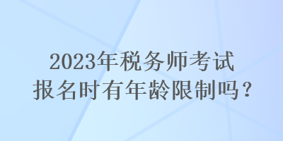 2023年税务师考试报名时有年龄限制吗？