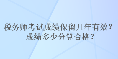 税务师考试成绩保留几年有效？成绩多少分算合格？