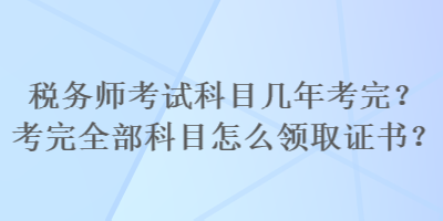 税务师考试科目几年考完？考完全部科目怎么领取证书？