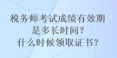 税务师考试成绩有效期是多长时间？什么时候领取证书？