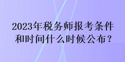 2023年税务师报考条件和时间什么时候公布？