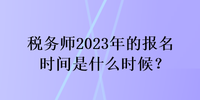 税务师2023年的报名时间是什么时候？