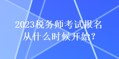 2023税务师考试报名从什么时候开始？