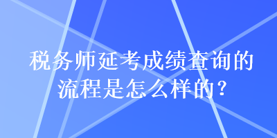 税务师延考成绩查询的流程是怎么样的？