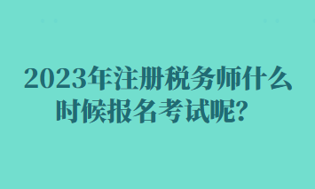 2023年注册税务师什么时候报名考试呢？