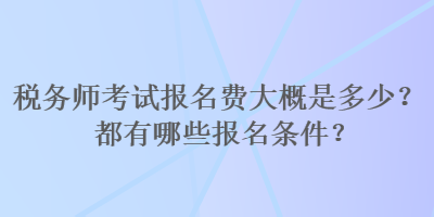 税务师考试报名费大概是多少？都有哪些报名条件？