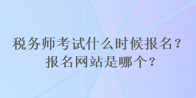 税务师考试什么时候报名？报名网站是哪个？